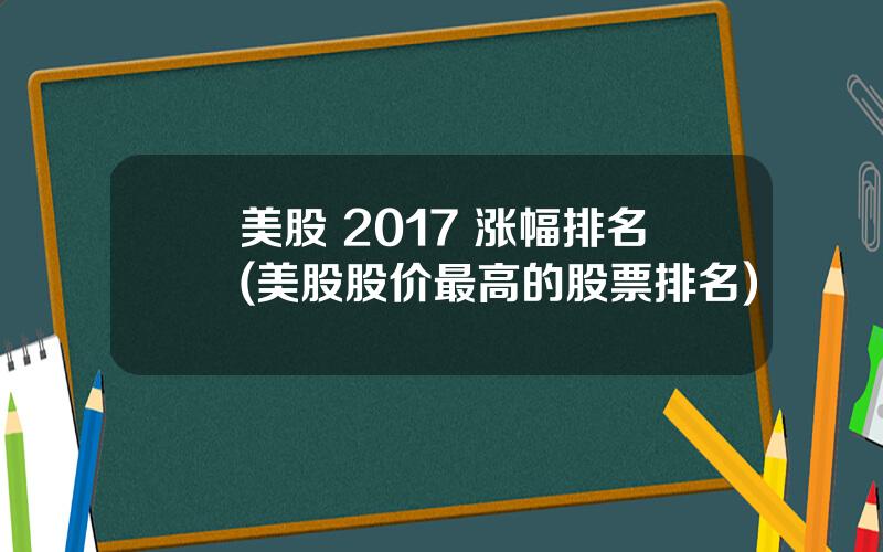 美股 2017 涨幅排名(美股股价最高的股票排名)